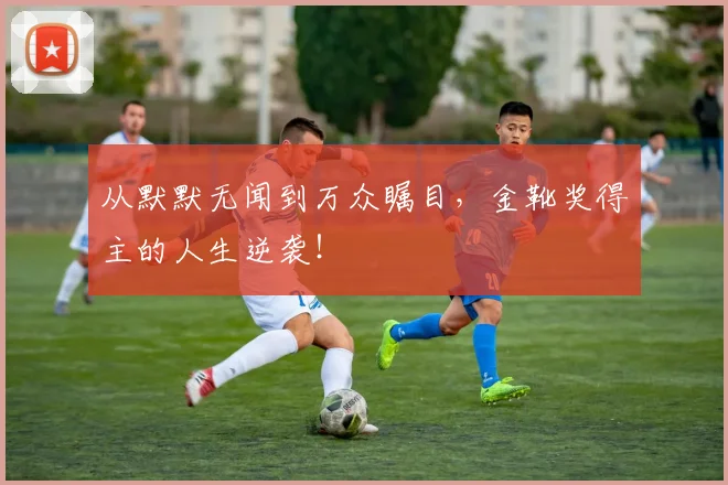 从默默无闻到万众瞩目，金靴奖得主的人生逆袭！