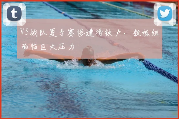 V5战队夏季赛惨遭滑铁卢,教练组面临巨大压力