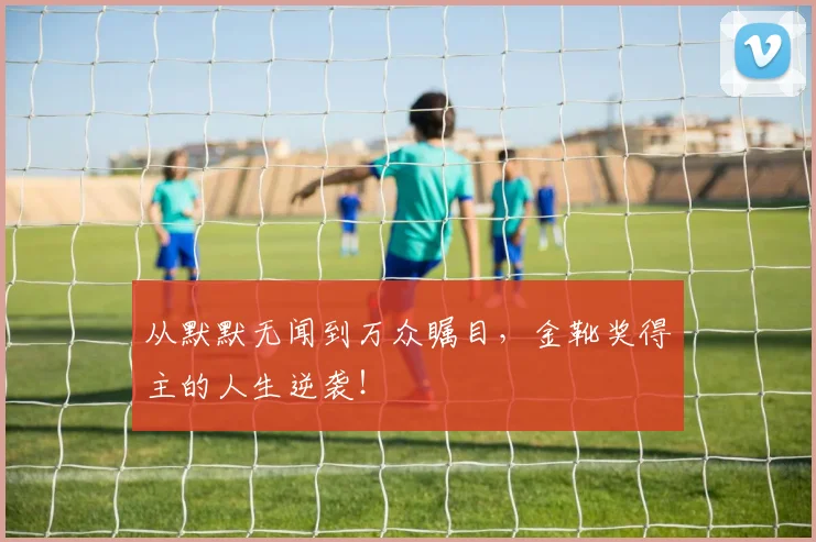 从默默无闻到万众瞩目,金靴奖得主的人生逆袭!