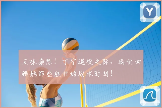 五味杂陈！丁宁退役之际，我们回顾她那些经典的战术时刻！