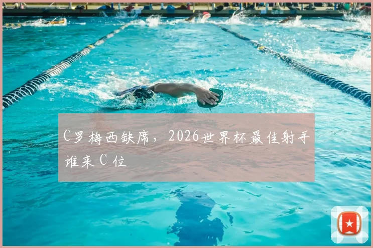 C罗梅西缺席,2026世界杯最佳射手谁来 C 位