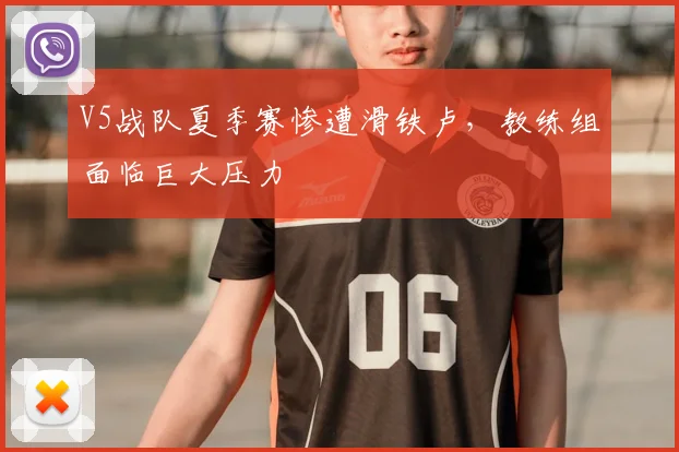 V5战队夏季赛惨遭滑铁卢，教练组面临巨大压力