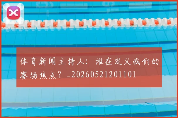 体育新闻主持人:谁在定义我们的赛场焦点?_20260521201101