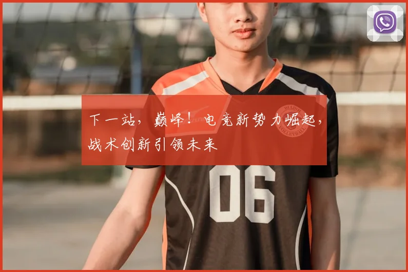 下一站,巅峰!电竞新势力崛起,战术创新引领未来